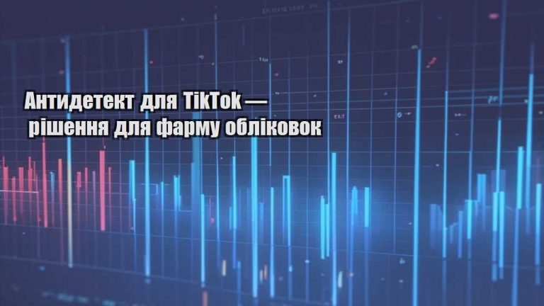 Антидетект для TikTok — рішення для фарму обліковок