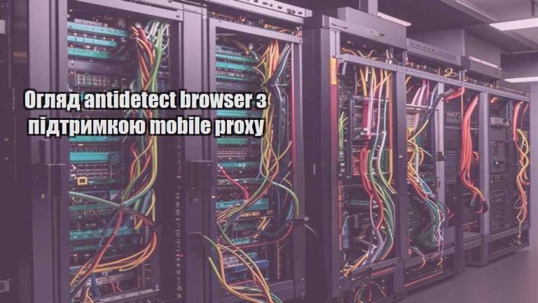 Огляд antidetect browser з підтримкою mobile proxy
