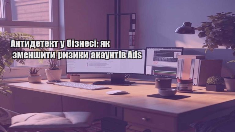 Антидетект у бізнесі як зменшити ризики акаунтів Ads